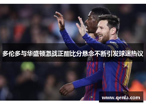 多伦多与华盛顿激战正酣比分悬念不断引发球迷热议